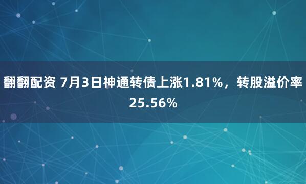 翻翻配资 7月3日神通转债上涨1.81%，转股溢价率25.56%