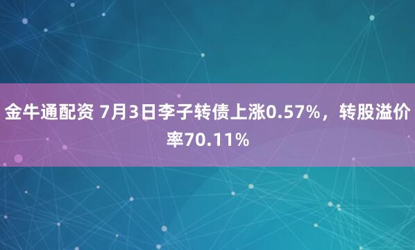金牛通配资 7月3日李子转债上涨0.57%，转股溢价率70.11%