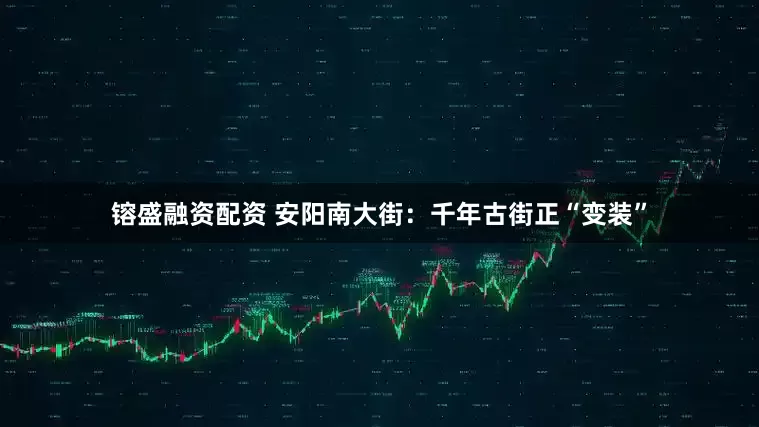 镕盛融资配资 安阳南大街：千年古街正“变装”