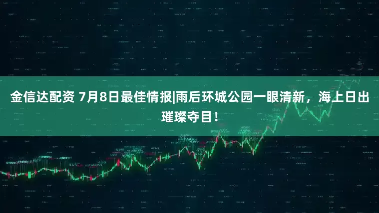 金信达配资 7月8日最佳情报|雨后环城公园一眼清新，海上日出璀璨夺目！