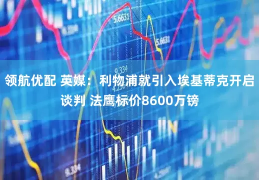领航优配 英媒：利物浦就引入埃基蒂克开启谈判 法鹰标价8600万镑