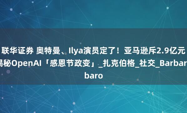 联华证券 奥特曼、Ilya演员定了！亚马逊斥2.9亿元揭秘OpenAI「感恩节政变」_扎克伯格_社交_Barbaro
