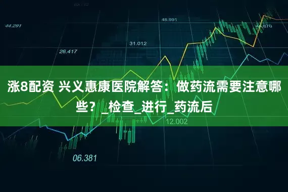 涨8配资 兴义惠康医院解答：做药流需要注意哪些？_检查_进行_药流后