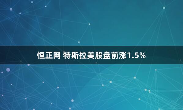 恒正网 特斯拉美股盘前涨1.5%