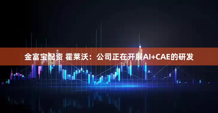 金富宝配资 霍莱沃：公司正在开展AI+CAE的研发