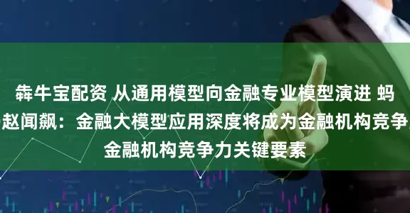 犇牛宝配资 从通用模型向金融专业模型演进 蚂蚁数科CEO赵闻飙：金融大模型应用深度将成为金融机构竞争力关键要素