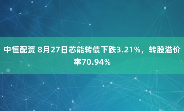 中恒配资 8月27日芯能转债下跌3.21%，转股溢价率70.94%