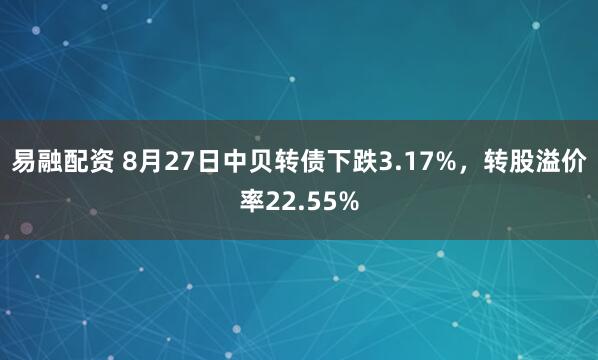 易融配资 8月27日中贝转债下跌3.17%，转股溢价率22.55%