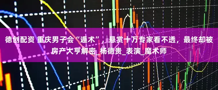 德创配资 重庆男子会“遁术”，悬赏十万专家看不透，最终却被房产大亨解密_杨德贵_表演_魔术师