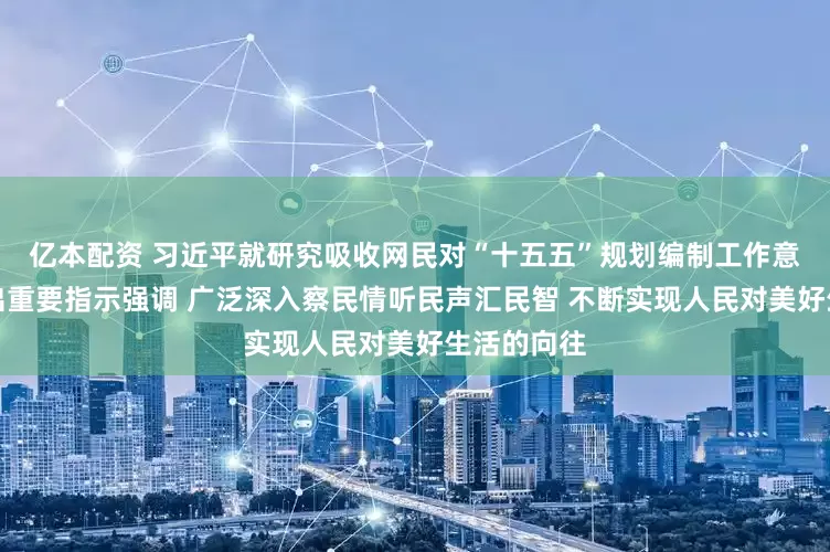 亿本配资 习近平就研究吸收网民对“十五五”规划编制工作意见建议作出重要指示强调 广泛深入察民情听民声汇民智 不断实现人民对美好生活的向往