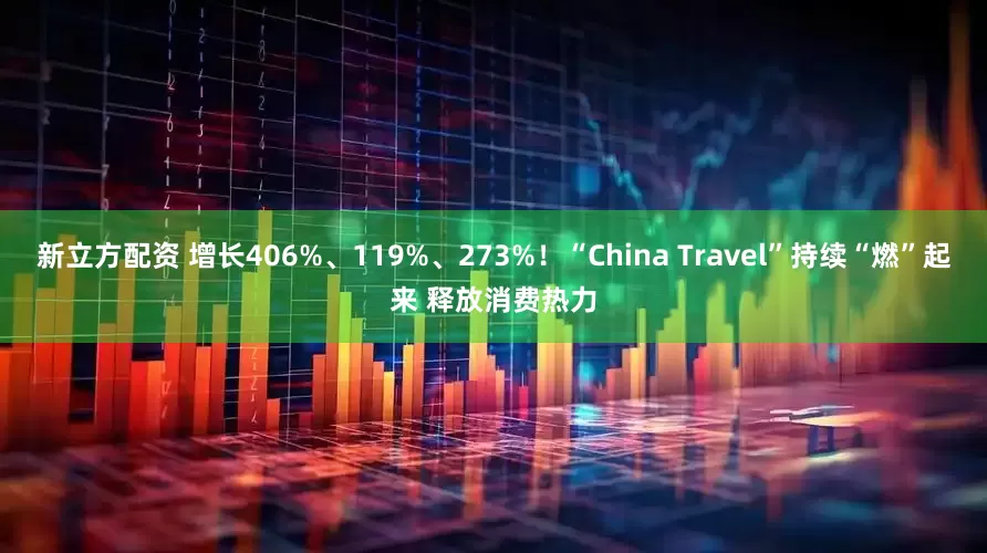 新立方配资 增长406%、119%、273%！“China Travel”持续“燃”起来 释放消费热力