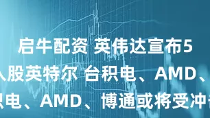 启牛配资 英伟达宣布50亿美元入股英特尔 台积电、AMD、博通或将受冲击