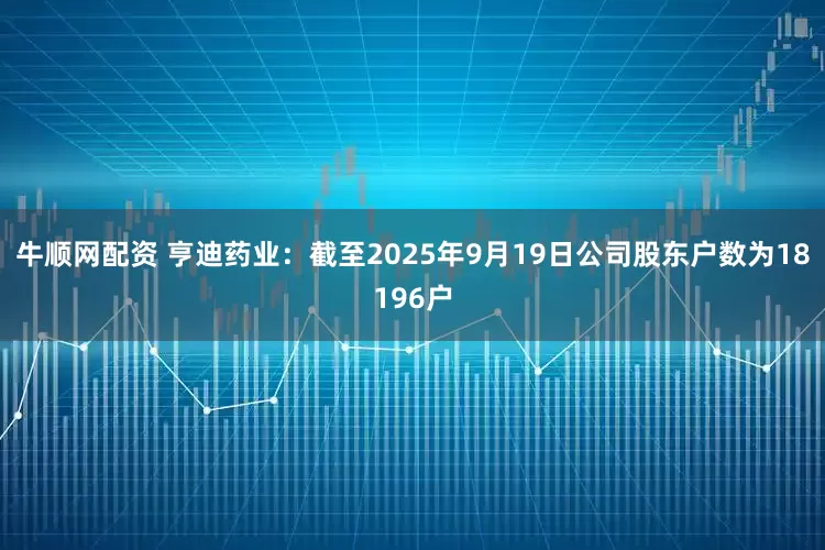 牛顺网配资 亨迪药业：截至2025年9月19日公司股东户数为18196户