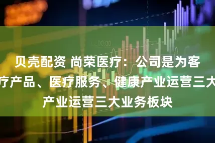 贝壳配资 尚荣医疗：公司是为客户提供医疗产品、医疗服务、健康产业运营三大业务板块