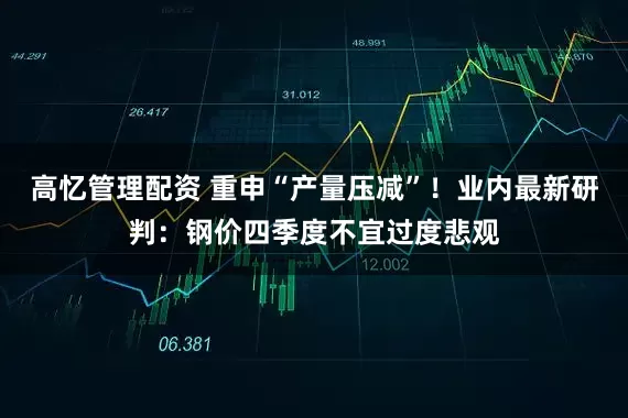 高忆管理配资 重申“产量压减”！业内最新研判：钢价四季度不宜过度悲观