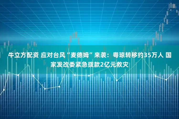 牛立方配资 应对台风“麦德姆”来袭：粤琼转移约35万人 国家发改委紧急拨款2亿元救灾
