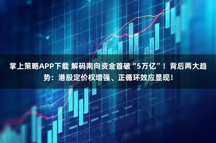 掌上策略APP下载 解码南向资金首破“5万亿”！背后两大趋势：港股定价权增强、正循环效应显现！