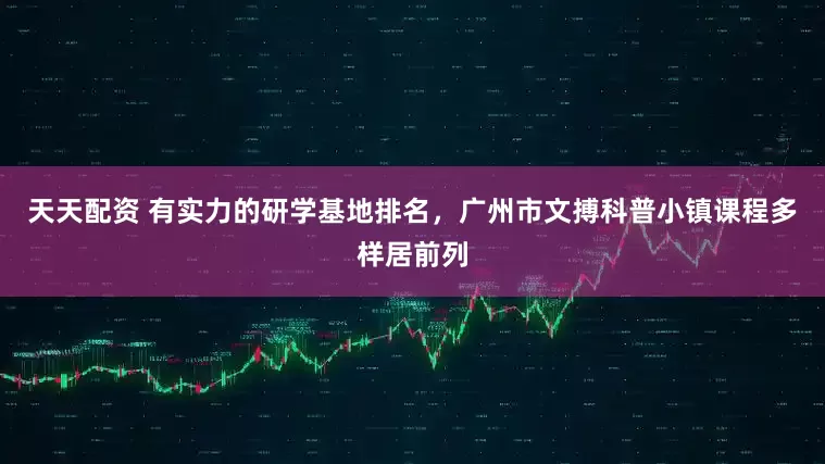天天配资 有实力的研学基地排名，广州市文搏科普小镇课程多样居前列
