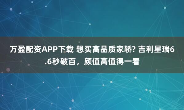 万盈配资APP下载 想买高品质家轿? 吉利星瑞6.6秒破百，颜值高值得一看