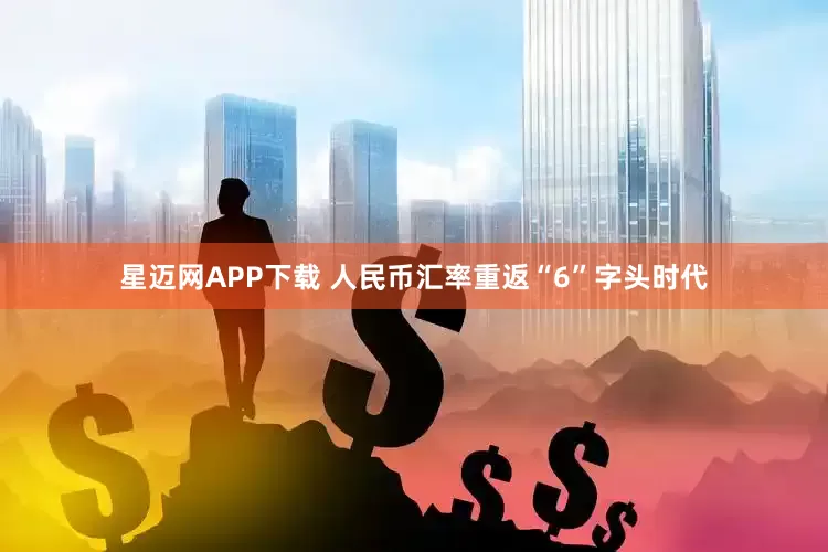 星迈网APP下载 人民币汇率重返“6”字头时代