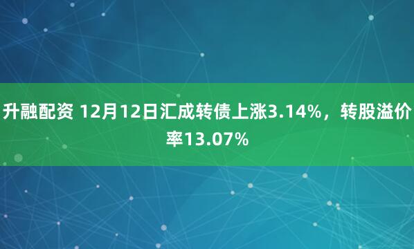 升融配资 12月12日汇成转债上涨3.14%，转股溢价率13.07%