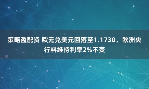 策略盈配资 欧元兑美元回落至1.1730，欧洲央行料维持利率2%不变