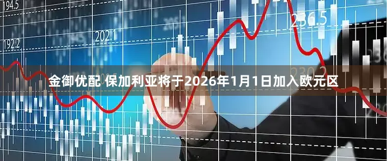 金御优配 保加利亚将于2026年1月1日加入欧元区