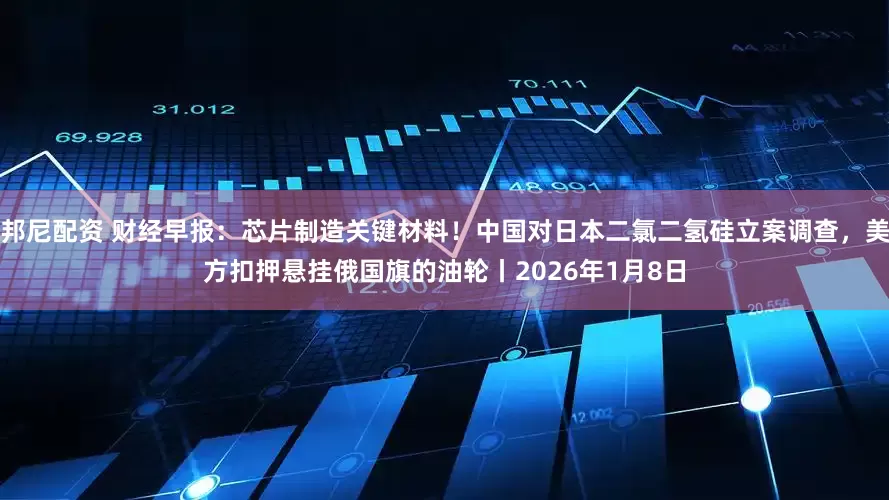 邦尼配资 财经早报：芯片制造关键材料！中国对日本二氯二氢硅立案调查，美方扣押悬挂俄国旗的油轮丨2026年1月8日