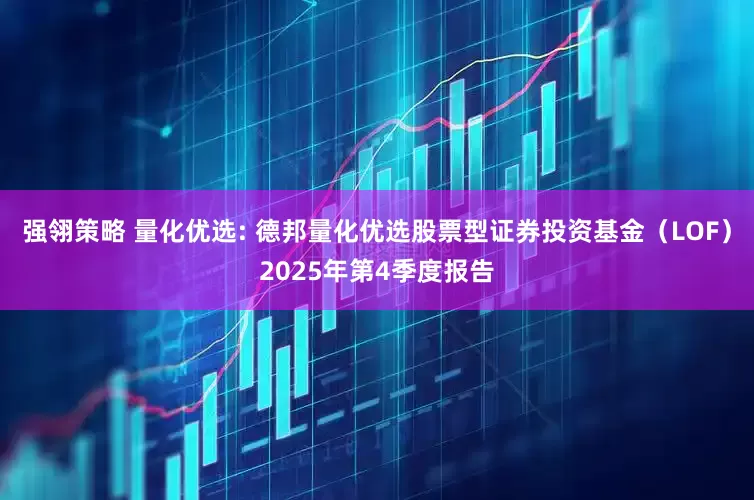 强翎策略 量化优选: 德邦量化优选股票型证券投资基金（LOF）2025年第4季度报告