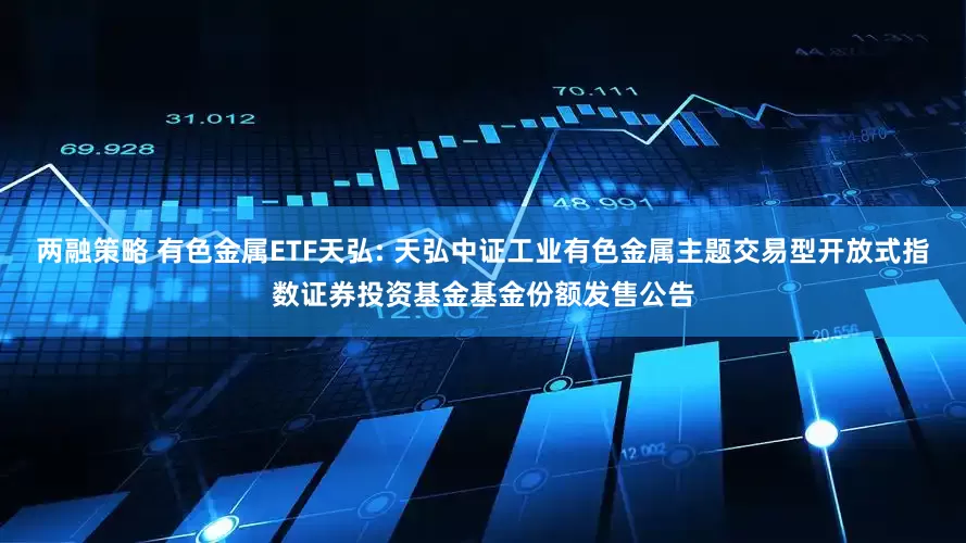 两融策略 有色金属ETF天弘: 天弘中证工业有色金属主题交易型开放式指数证券投资基金基金份额发售公告