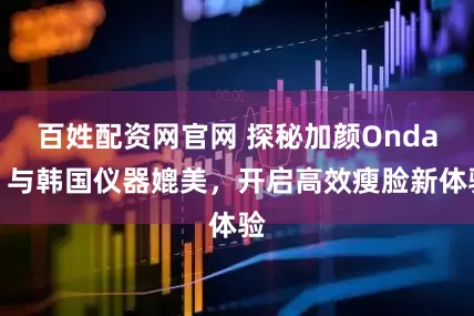 百姓配资网官网 探秘加颜Onda：与韩国仪器媲美，开启高效瘦脸新体验