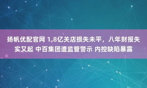 扬帆优配官网 1.8亿关店损失未平，八年财报失实又起 中百集团遭监管警示 内控缺陷暴露