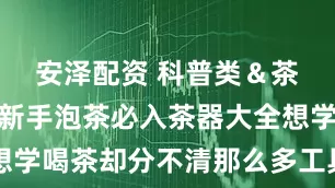 安泽配资 科普类＆茶具清单丨新手泡茶必入茶器大全想学喝茶却分不清那么多工具？🤔