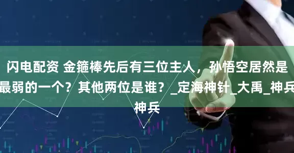 闪电配资 金箍棒先后有三位主人，孙悟空居然是最弱的一个？其他两位是谁？_定海神针_大禹_神兵
