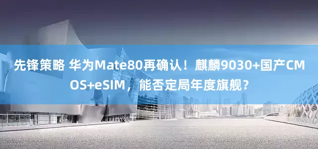 先锋策略 华为Mate80再确认！麒麟9030+国产CMOS+eSIM，能否定局年度旗舰？