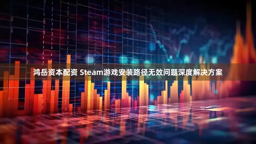 鸿岳资本配资 Steam游戏安装路径无效问题深度解决方案