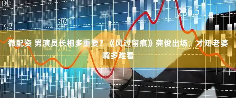 微配资 男演员长相多重要？《风过留痕》龚俊出场，才知老婆嘴多难看